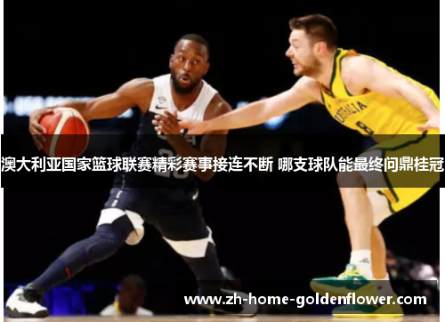 澳大利亚国家篮球联赛精彩赛事接连不断 哪支球队能最终问鼎桂冠 澳大利亚国家篮球联赛精彩赛事接连不断 哪支球队能最终问鼎桂冠